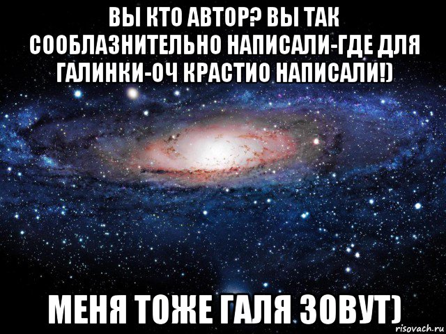 вы кто автор? вы так сооблазнительно написали-где для галинки-оч крастио написали!) меня тоже галя зовут), Мем Вселенная