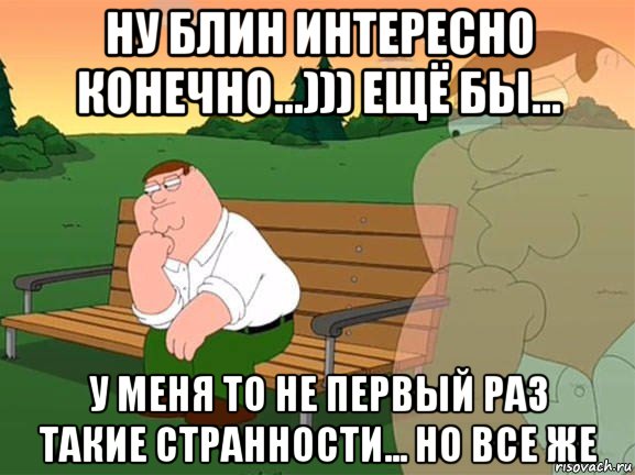 ну блин интересно конечно...))) ещё бы... у меня то не первый раз такие странности... но все же, Мем Задумчивый Гриффин