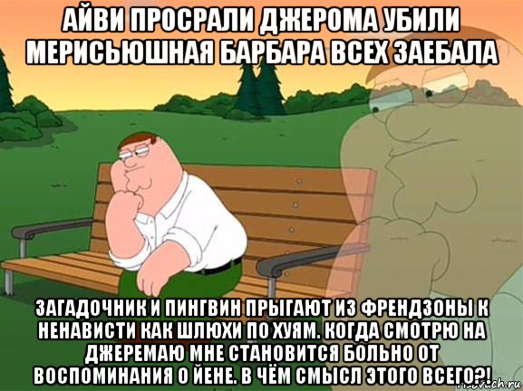 айви просрали джерома убили мерисьюшная барбара всех заебала загадочник и пингвин прыгают из френдзоны к ненависти как шлюхи по хуям. когда смотрю на джеремаю мне становится больно от воспоминания о йене. в чём смысл этого всего?!, Мем Задумчивый Гриффин