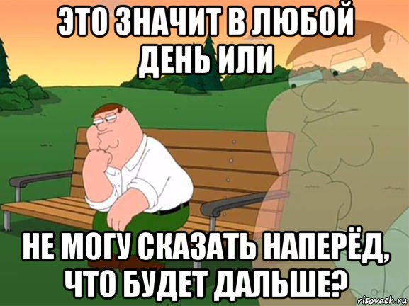 это значит в любой день или не могу сказать наперёд, что будет дальше?, Мем Задумчивый Гриффин