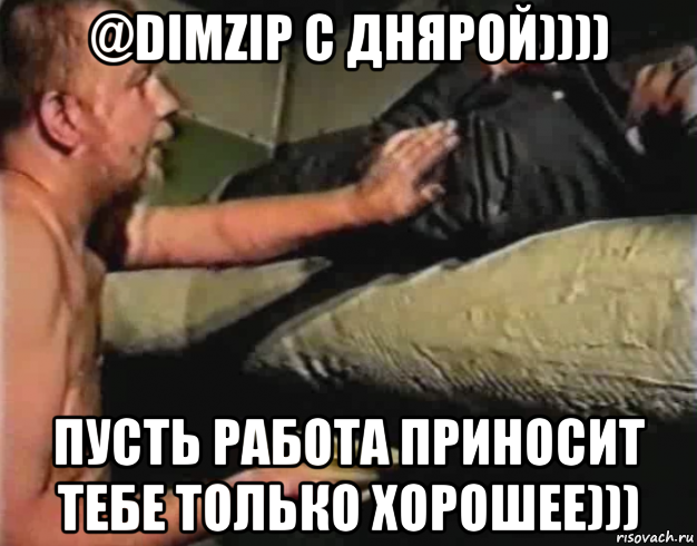 @dimzip с днярой)))) пусть работа приносит тебе только хорошее)))