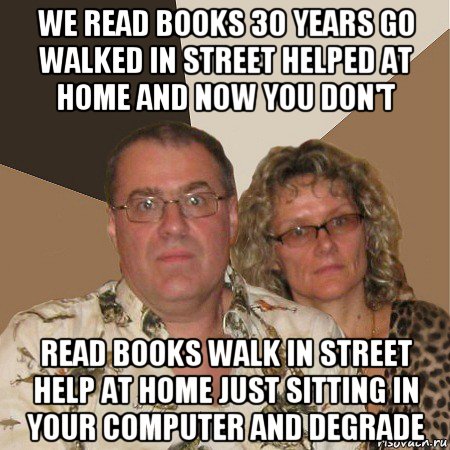 we read books 30 years go walked in street helped at home and now you don't read books walk in street help at home just sitting in your computer and degrade, Мем  Злые родители