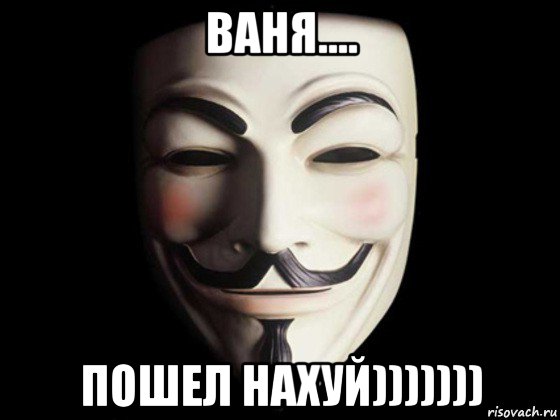 ваня.... пошел нахуй))))))), Мем anonymous