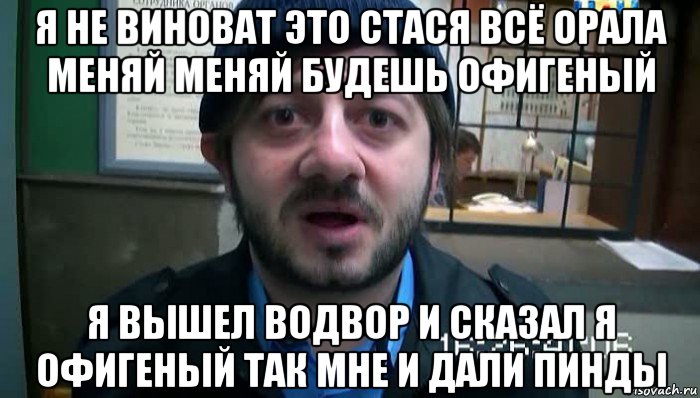 я не виноват это стася всё орала меняй меняй будешь офигеный я вышел водвор и сказал я офигеный так мне и дали пинды, Мем Бородач