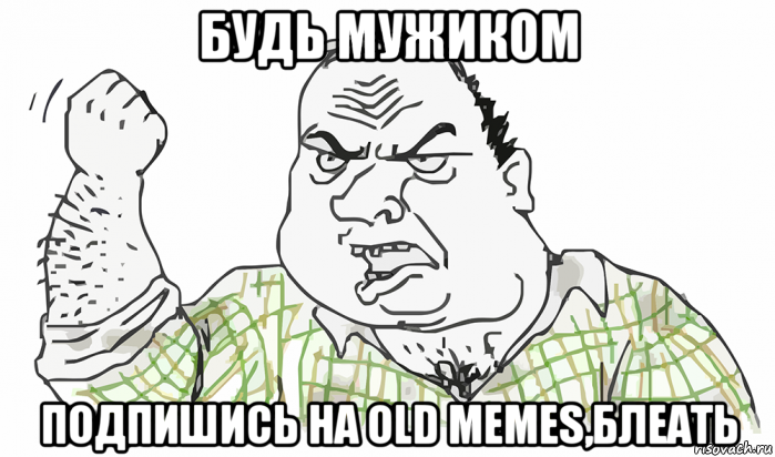 будь мужиком подпишись на old memes,блеать, Мем Будь мужиком