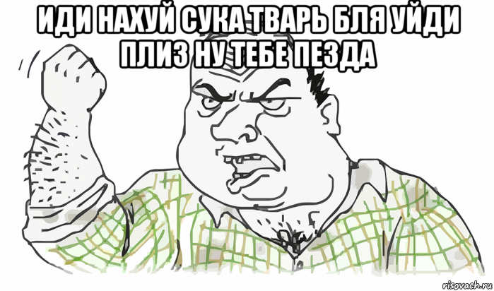 иди нахуй сука тварь бля уйди плиз ну тебе пезда , Мем Будь мужиком