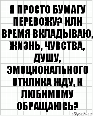 я просто бумагу перевожу? или время вкладываю, жизнь, чувства, душу, эмоционального отклика жду, к любимому обращаюсь?, Комикс  бумага