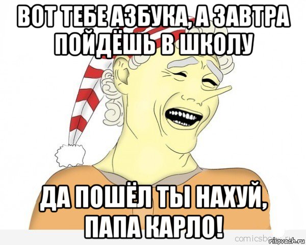 вот тебе азбука, а завтра пойдёшь в школу да пошёл ты нахуй, папа карло!