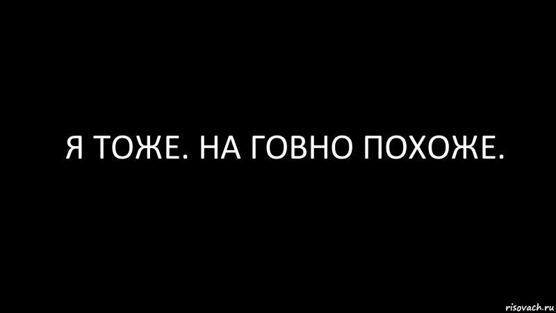 Тоже полно. Я тоже. Я тоже на говно похоже твоя рожа. Картинка я тоже. Продолжение я тоже на говно похоже.