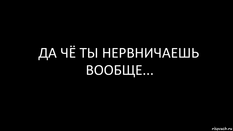 Не нервничай. Ты нервничаешь. И за чего ты нервничаешь. Из за чего ты нервничаешь.