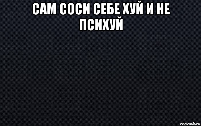 сам соси себе хуй и не психуй , Мем черный фон