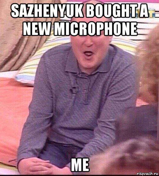 sazhenyuk bought a new microphone me