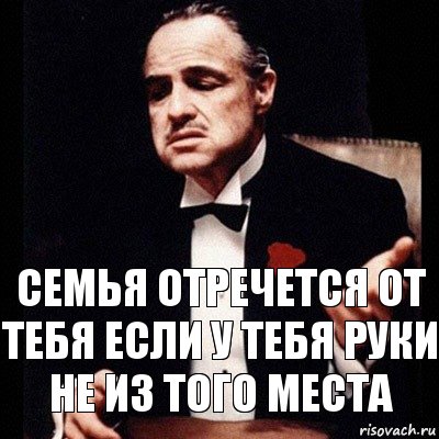 СЕМЬЯ ОТРЕЧЕТСЯ ОТ ТЕБЯ ЕСЛИ У ТЕБЯ РУКИ НЕ ИЗ ТОГО МЕСТА