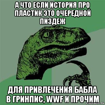 а что если история про пластик это очередной пиздеж для привлечения бабла в гринпис, wwf и прочим, Мем Филосораптор