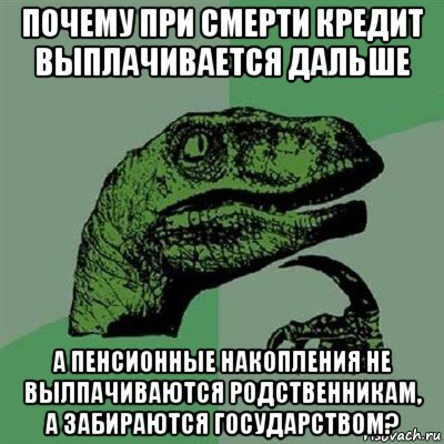 почему при смерти кредит выплачивается дальше а пенсионные накопления не вылпачиваются родственникам, а забираются государством?, Мем Филосораптор