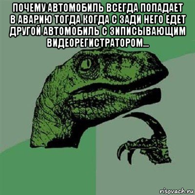 почему автомобиль всегда попадает в аварию тогда когда с зади него едет другой автомобиль с зиписывающим видеорегистратором... , Мем Филосораптор