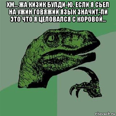 хм... жа кизик булди-ю. если я сьел на ужин говяжий язык значит-ли это что я целовался с коровой... , Мем Филосораптор