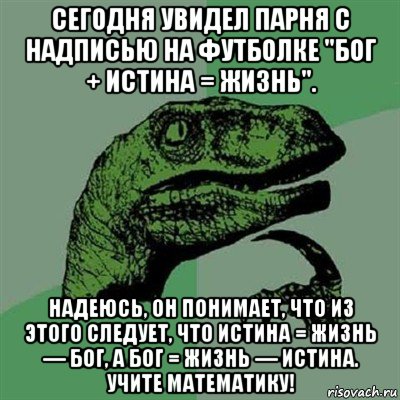 сегодня увидел парня с надписью на футболке "бог + истина = жизнь". надеюсь, он понимает, что из этого следует, что истина = жизнь — бог, а бог = жизнь — истина. учите математику!, Мем Филосораптор