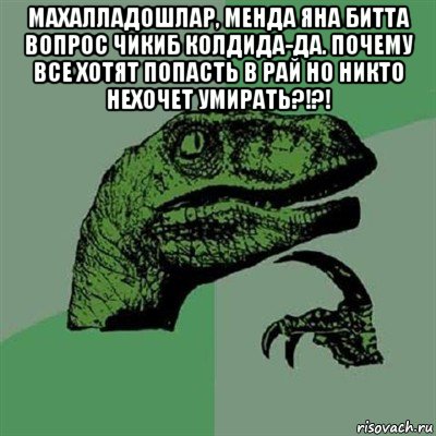 махалладошлар, менда яна битта вопрос чикиб колдида-да. почему все хотят попасть в рай но никто нехочет умирать?!?! , Мем Филосораптор