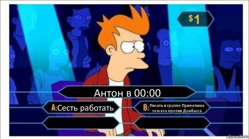 Антон в 00:00 Сесть работать Писать в группе Прилепина тем кто против Донбасса  , Комикс  фрай кто хочет стать миллионером