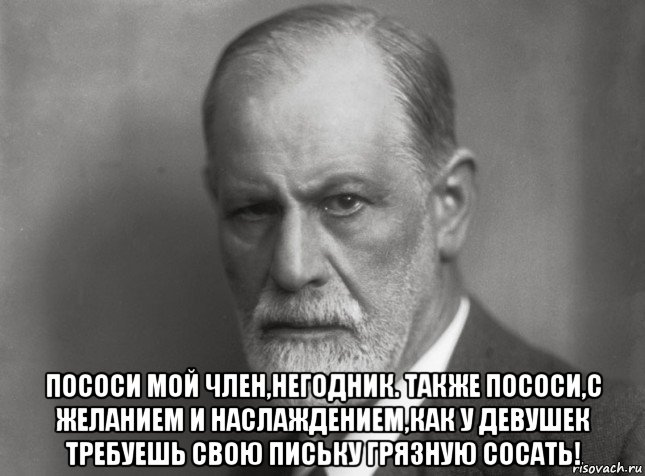  пососи мой член,негодник. также пососи,с желанием и наслаждением,как у девушек требуешь свою письку грязную сосать!, Мем  Фрейд