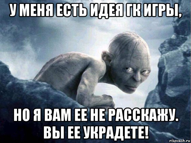 у меня есть идея гк игры, но я вам ее не расскажу. вы ее украдете!, Мем   Голлум