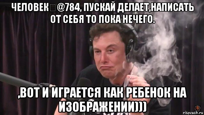 человек▸@784, пускай делает,написать от себя то пока нечего. ,вот и играется как ребенок на изображении))), Мем Илон Маск