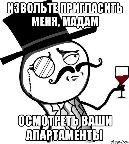 извольте пригласить меня, мадам осмотреть ваши апартаменты, Мем Интеллигент