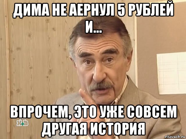 дима не аернул 5 рублей и... впрочем, это уже совсем другая история, Мем Каневский (Но это уже совсем другая история)