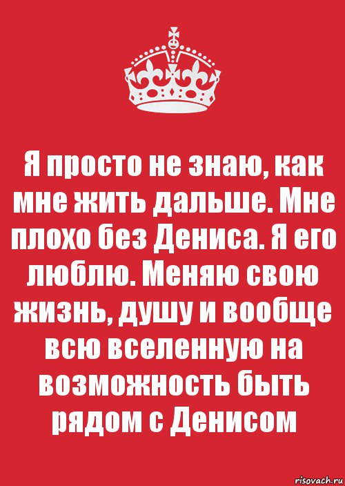 Я просто не знаю, как мне жить дальше. Мне плохо без Дениса. Я его люблю. Меняю свою жизнь, душу и вообще всю вселенную на возможность быть рядом с Денисом