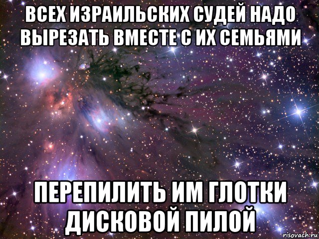 всех израильских судей надо вырезать вместе с их семьями перепилить им глотки дисковой пилой, Мем Космос