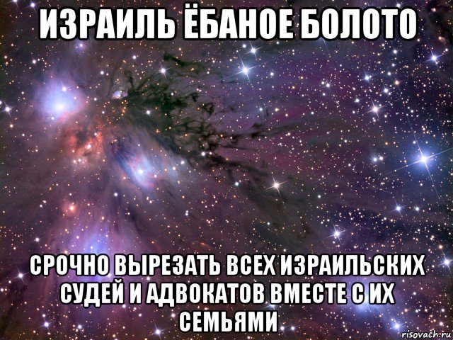 израиль ёбаное болото срочно вырезать всех израильских судей и адвокатов вместе с их семьями, Мем Космос