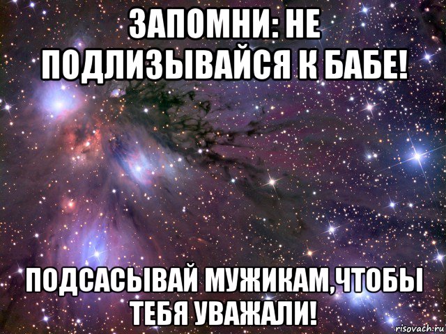 запомни: не подлизывайся к бабе! подсасывай мужикам,чтобы тебя уважали!, Мем Космос