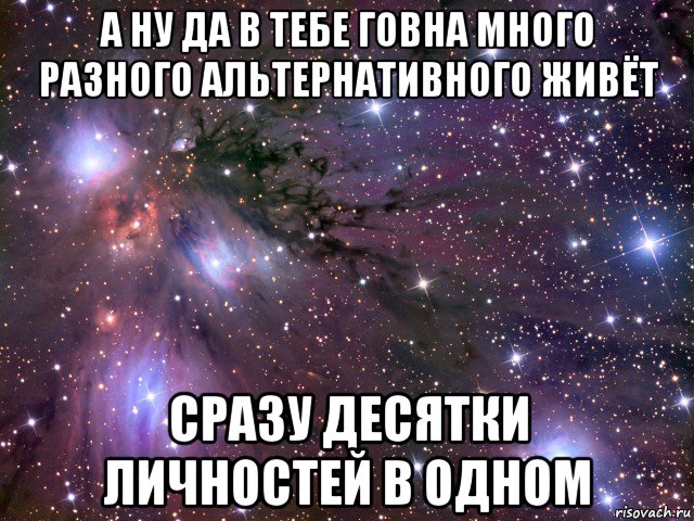 а ну да в тебе говна много разного альтернативного живёт сразу десятки личностей в одном, Мем Космос