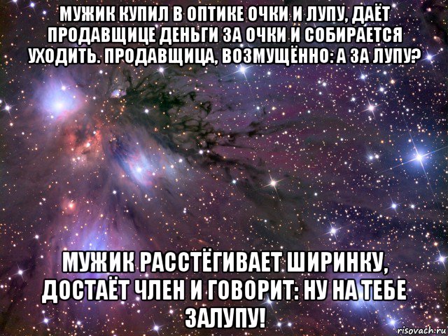 мужик купил в оптике очки и лупу, даёт продавщице деньги за очки и собирается уходить. продавщица, возмущённо: а за лупу? мужик расстёгивает ширинку, достаёт член и говорит: ну на тебе залупу!, Мем Космос