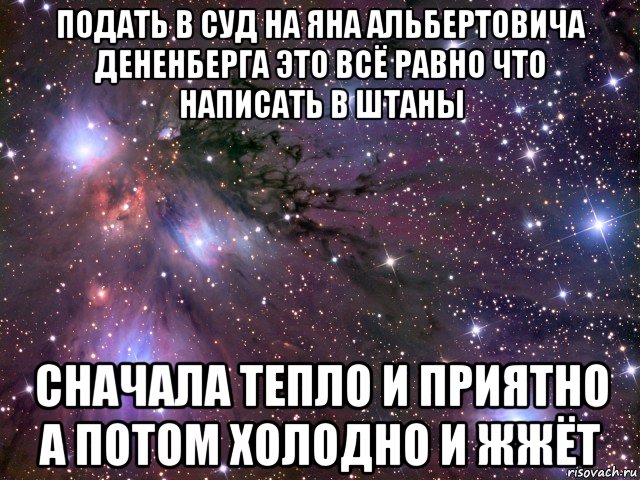 подать в суд на яна альбертовича дененберга это всё равно что написать в штаны сначала тепло и приятно а потом холодно и жжёт, Мем Космос