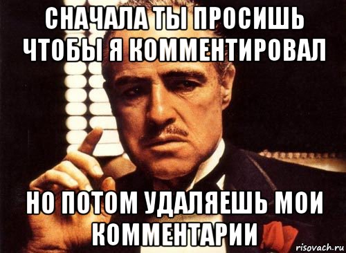 сначала ты просишь чтобы я комментировал но потом удаляешь мои комментарии, Мем крестный отец