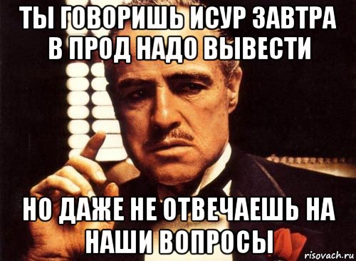 ты говоришь исур завтра в прод надо вывести но даже не отвечаешь на наши вопросы, Мем крестный отец