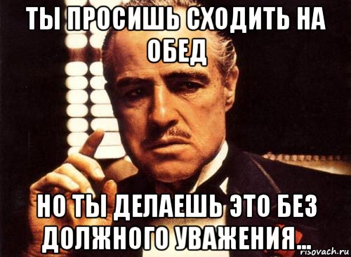 ты просишь сходить на обед но ты делаешь это без должного уважения..., Мем крестный отец