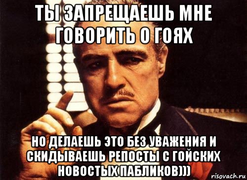 ты запрещаешь мне говорить о гоях но делаешь это без уважения и скидываешь репосты с гойских новостых пабликов))), Мем крестный отец