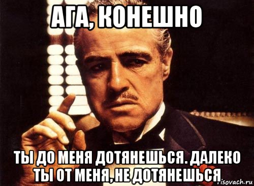 ага, конешно ты до меня дотянешься. далеко ты от меня, не дотянешься, Мем крестный отец