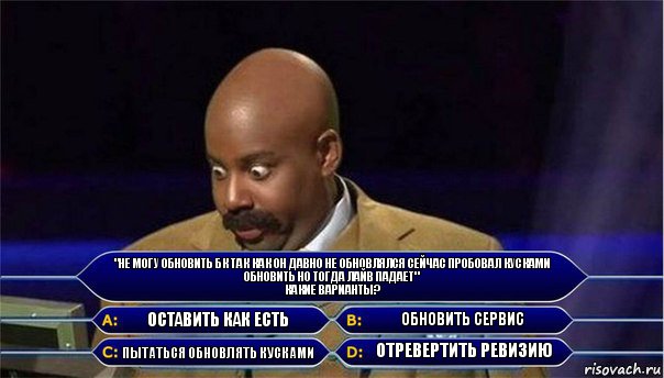 "не могу обновить БК так как он давно не обновлялся сейчас пробовал кусками обновить но тогда лайв падает"
какие варианты? Оставить как есть Обновить сервис Пытаться обновлять кусками Отревертить ревизию, Комикс      Кто хочет стать миллионером