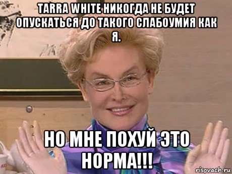 tarra white никогда не будет опускаться до такого слабоумия как я. но мне похуй это норма!!!