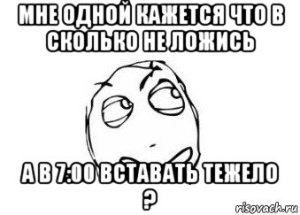 мне одной кажется что в сколько не ложись а в 7:00 вставать тежело ?