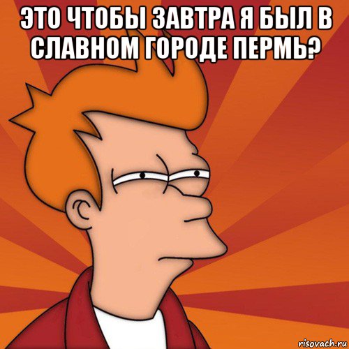 это чтобы завтра я был в славном городе пермь? , Мем Мне кажется или (Фрай Футурама)