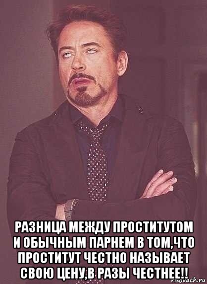  разница между проститутом и обычным парнем в том,что проститут честно называет свою цену,в разы честнее!!