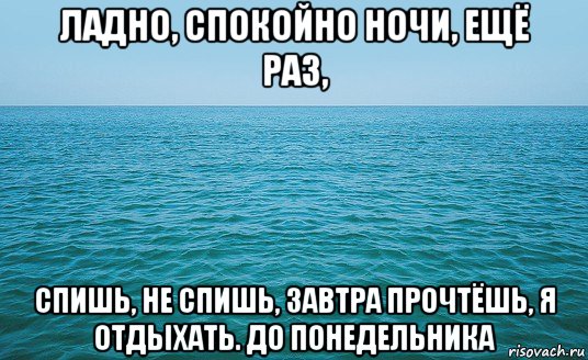 ладно, спокойно ночи, ещё раз, спишь, не спишь, завтра прочтёшь, я отдыхать. до понедельника