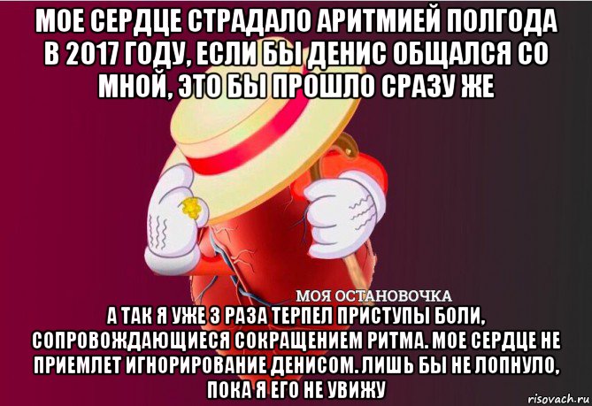 мое сердце страдало аритмией полгода в 2017 году, если бы денис общался со мной, это бы прошло сразу же а так я уже 3 раза терпел приступы боли, сопровождающиеся сокращением ритма. мое сердце не приемлет игнорирование денисом. лишь бы не лопнуло, пока я его не увижу, Мем   Моя остановочка