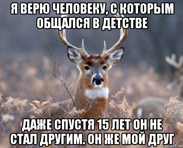 я верю человеку, с которым общался в детстве даже спустя 15 лет он не стал другим. он же мой друг, Мем   Наивный олень