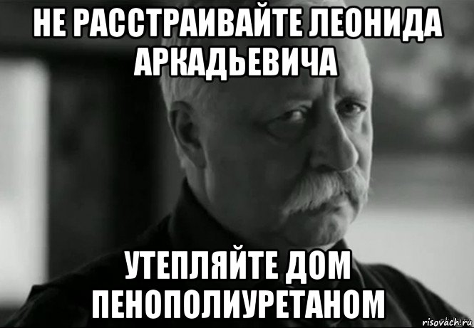 не расстраивайте леонида аркадьевича утепляйте дом пенополиуретаном, Мем Не расстраивай Леонида Аркадьевича